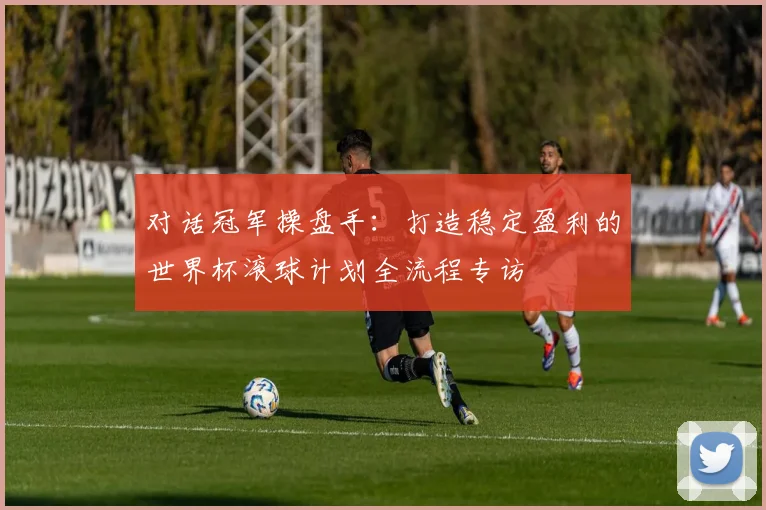 对话冠军操盘手：打造稳定盈利的世界杯滚球计划全流程专访