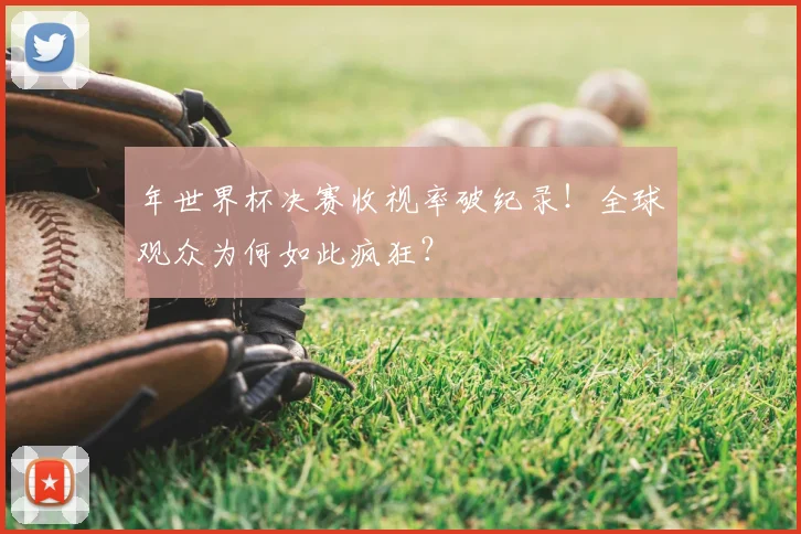 年世界杯决赛收视率破纪录!全球观众为何如此疯狂?