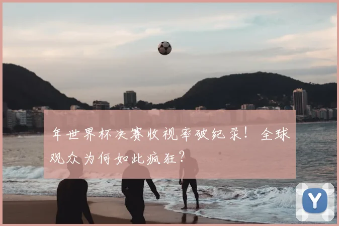 年世界杯决赛收视率破纪录！全球观众为何如此疯狂？