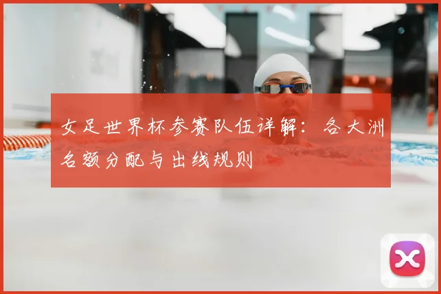 女足世界杯参赛队伍详解：各大洲名额分配与出线规则