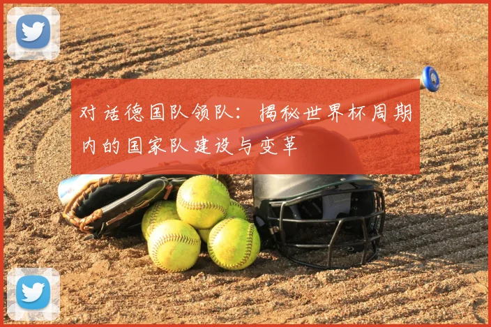对话德国队领队：揭秘世界杯周期内的国家队建设与变革