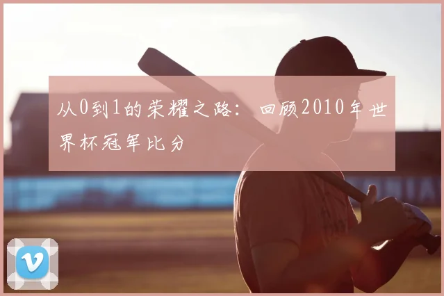 从0到1的荣耀之路：回顾2010年世界杯冠军比分