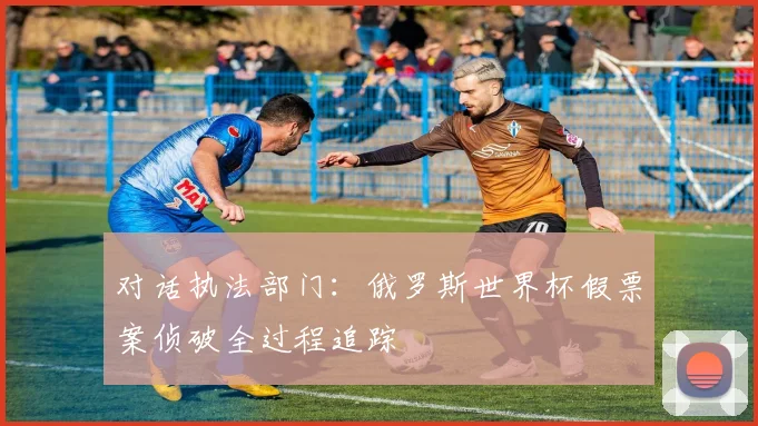 对话执法部门：俄罗斯世界杯假票案侦破全过程追踪