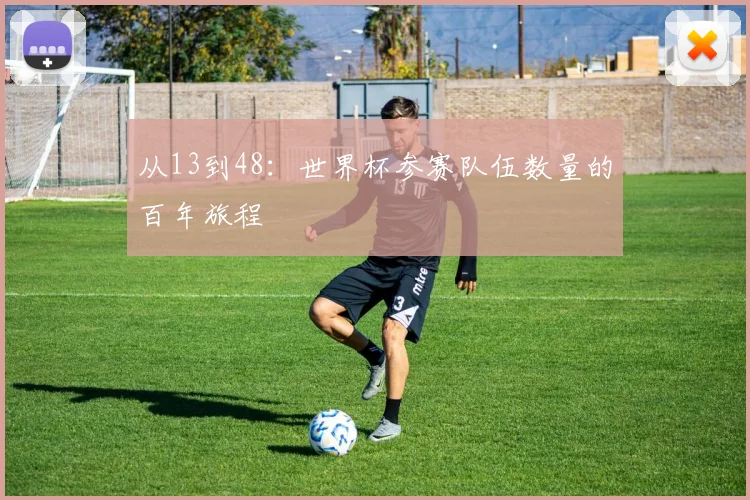 从13到48:世界杯参赛队伍数量的百年旅程