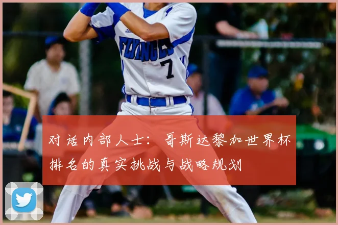 对话内部人士：哥斯达黎加世界杯排名的真实挑战与战略规划