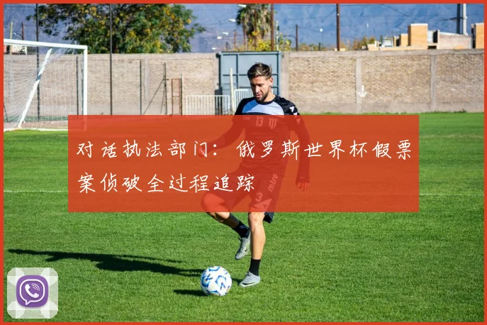 对话执法部门：俄罗斯世界杯假票案侦破全过程追踪