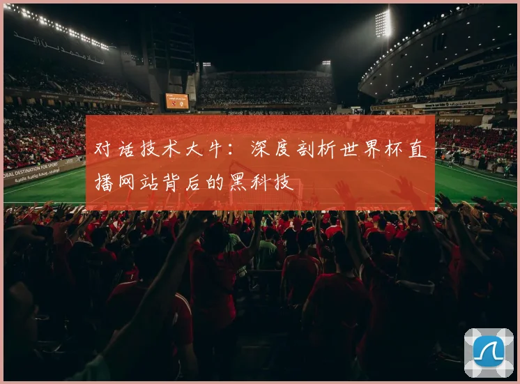 对话技术大牛:深度剖析世界杯直播网站背后的黑科技