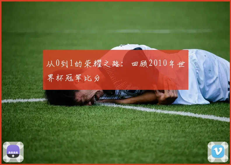 从0到1的荣耀之路:回顾2010年世界杯冠军比分