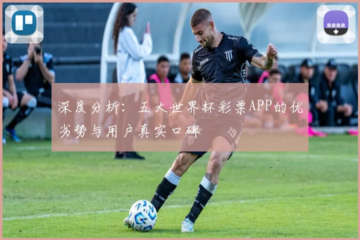 深度分析：五大世界杯彩票APP的优劣势与用户真实口碑