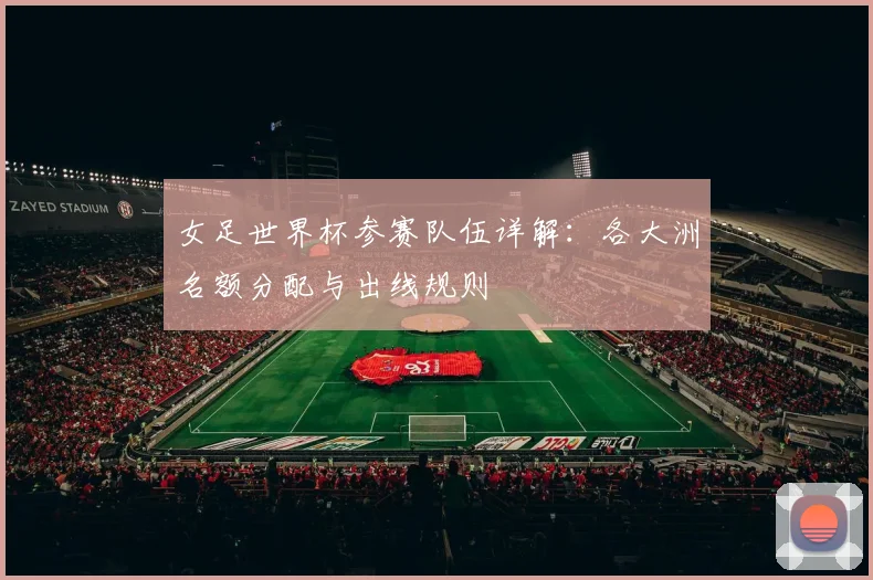 女足世界杯参赛队伍详解:各大洲名额分配与出线规则