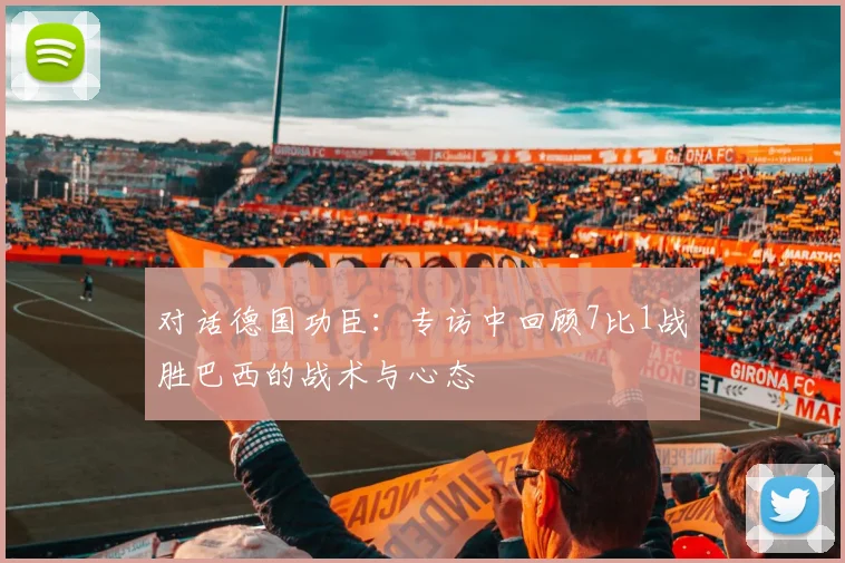 对话德国功臣:专访中回顾7比1战胜巴西的战术与心态