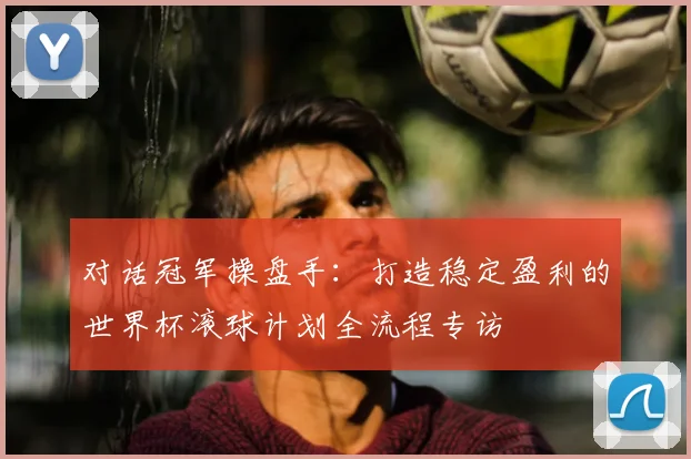 对话冠军操盘手：打造稳定盈利的世界杯滚球计划全流程专访