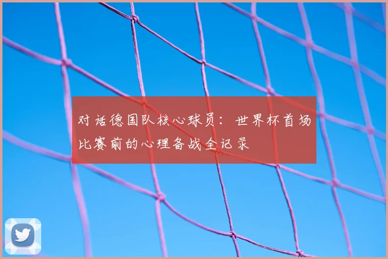 对话德国队核心球员:世界杯首场比赛前的心理备战全记录