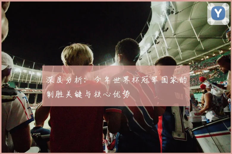 深度分析：今年世界杯冠军国家的制胜关键与核心优势