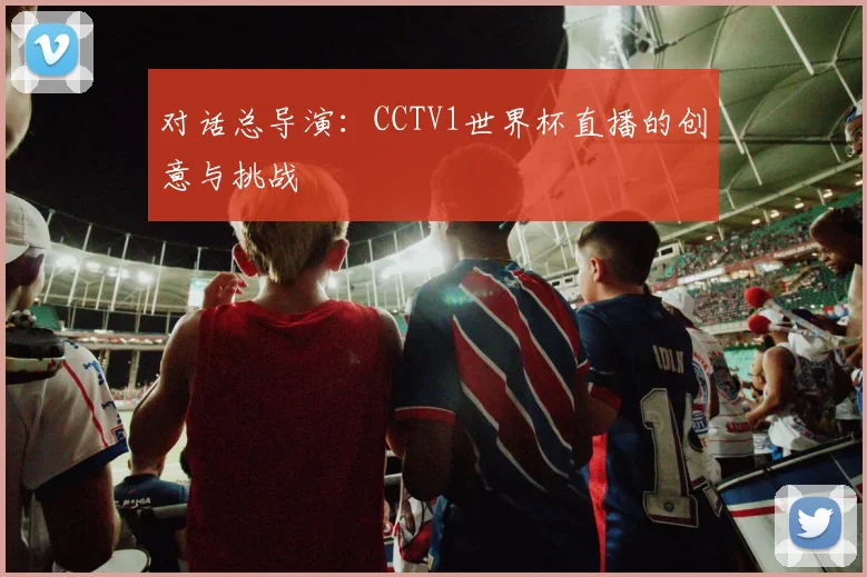 对话总导演：CCTV1世界杯直播的创意与挑战