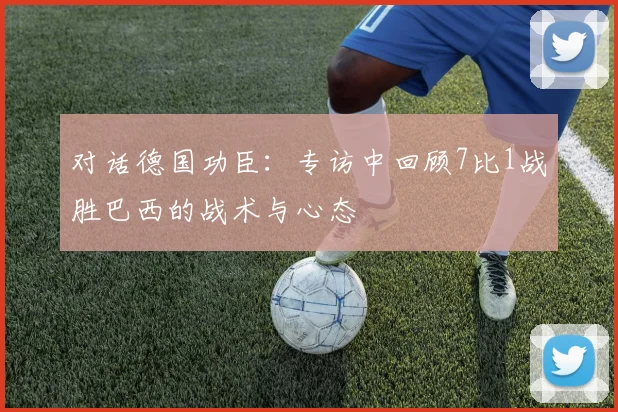 对话德国功臣：专访中回顾7比1战胜巴西的战术与心态
